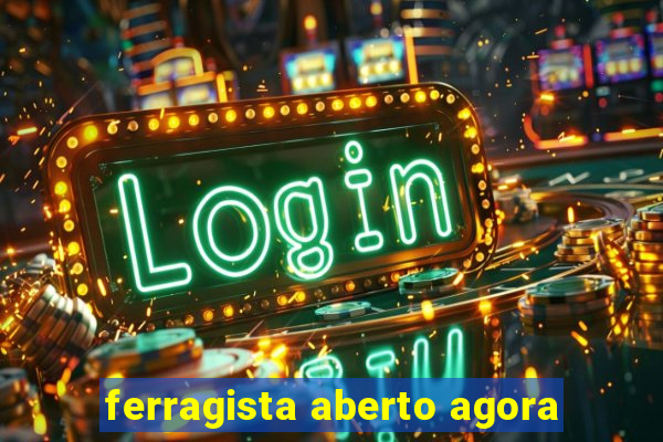 ferragista aberto agora